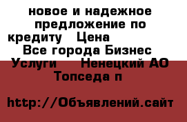 новое и надежное предложение по кредиту › Цена ­ 1 000 000 - Все города Бизнес » Услуги   . Ненецкий АО,Топседа п.